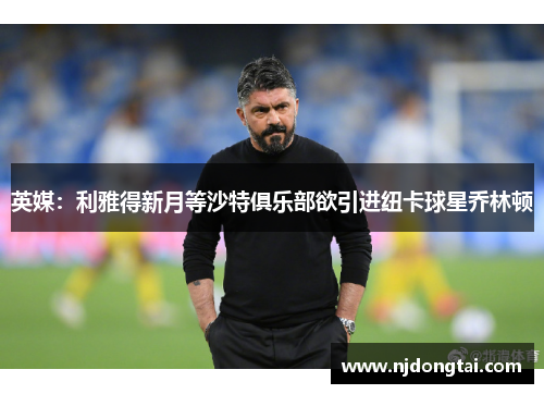 英媒：利雅得新月等沙特俱乐部欲引进纽卡球星乔林顿