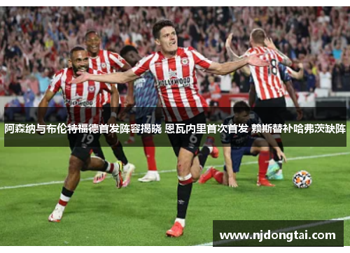 阿森纳与布伦特福德首发阵容揭晓 恩瓦内里首次首发 赖斯替补哈弗茨缺阵