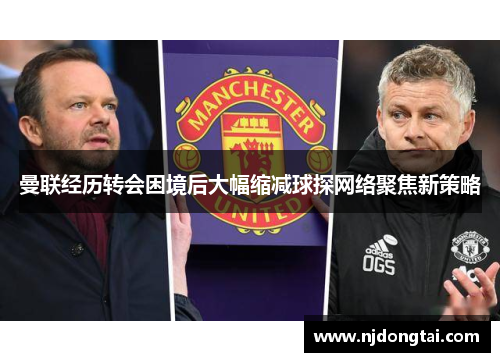 曼联经历转会困境后大幅缩减球探网络聚焦新策略